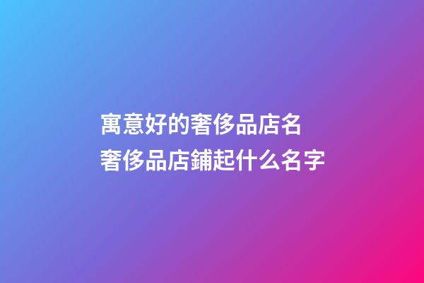寓意好的奢侈品店名 奢侈品店鋪起什么名字